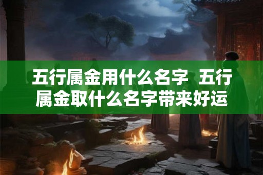五行属金用什么名字  五行属金取什么名字带来好运