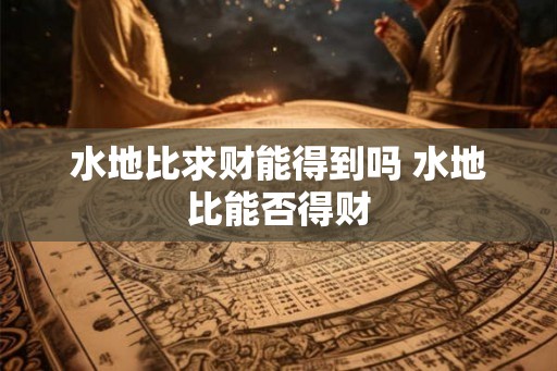 水地比求财能得到吗 水地比能否得财