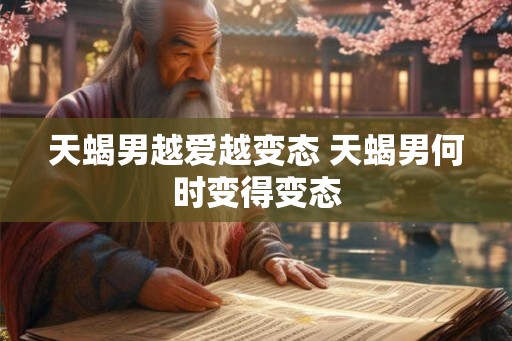 天蝎男越爱越变态 天蝎男何时变得变态 天蝎男越爱越变态 天蝎男何时变得变态