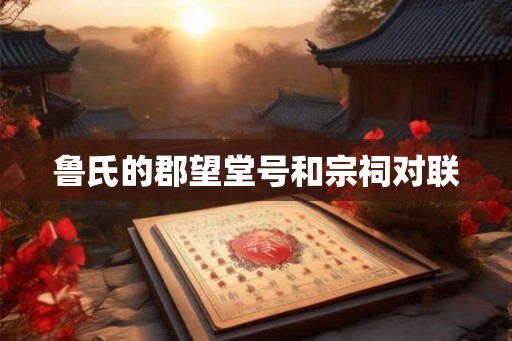 鲁氏的郡望堂号和宗祠对联