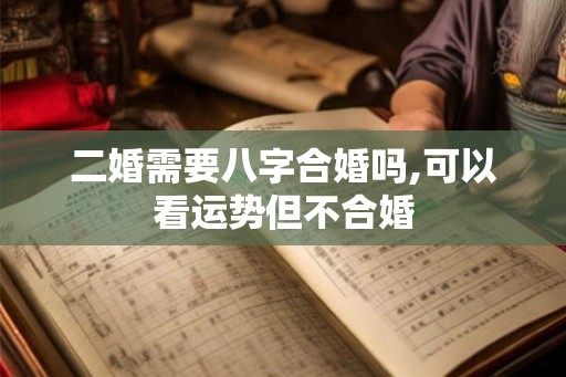 二婚需要八字合婚吗,可以看运势但不合婚