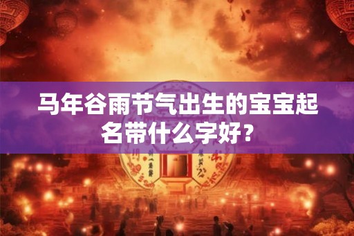 马年谷雨节气出生的宝宝起名带什么字好？