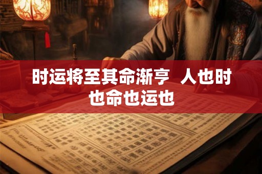 时运将至其命渐亨  人也时也命也运也