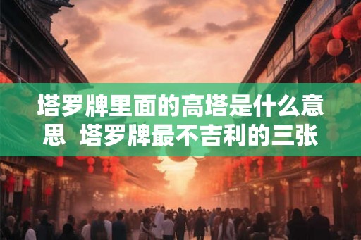 塔罗牌里面的高塔是什么意思  塔罗牌最不吉利的三张牌