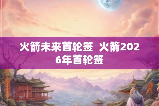 火箭未来首轮签 火箭2026年首轮签 火箭未来首轮签 火箭2026年首轮签