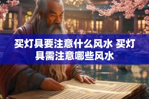 买灯具要注意什么风水 买灯具需注意哪些风水