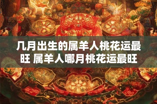 几月出生的属羊人桃花运最旺 属羊人哪月桃花运最旺 几月出生的属羊人桃花运最旺 属羊人哪月桃花运最旺