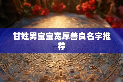 甘姓男宝宝宽厚善良名字推荐
