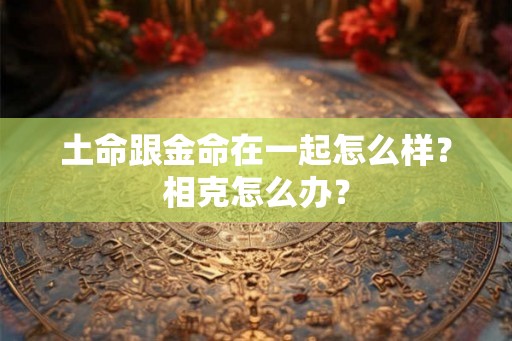土命跟金命在一起怎么样？相克怎么办？