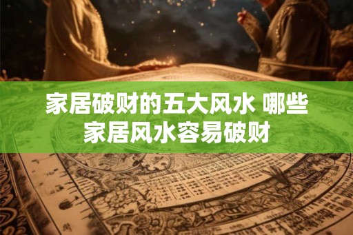 家居破财的五大风水 哪些家居风水容易破财