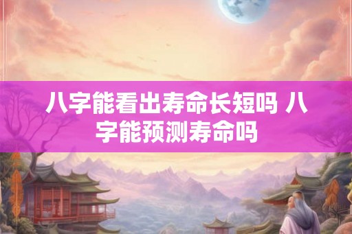 八字能看出寿命长短吗 八字能预测寿命吗