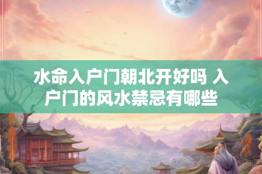 水命入户门朝北开好吗 入户门的风水禁忌有哪些