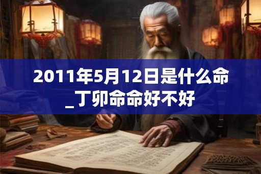 2011年5月12日是什么命_丁卯命命好不好