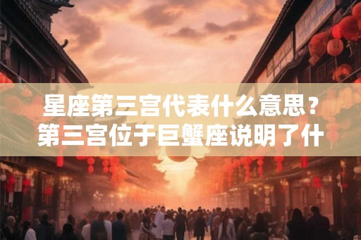 星座第三宫代表什么意思？第三宫位于巨蟹座说明了什么？