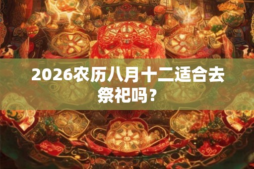 2026农历八月十二适合去祭祀吗? 2026农历八月十二适合去祭祀吗?