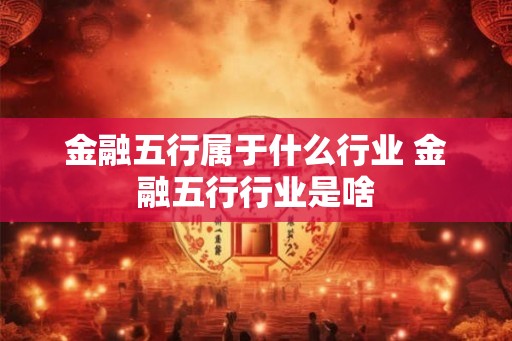 金融五行属于什么行业 金融五行行业是啥