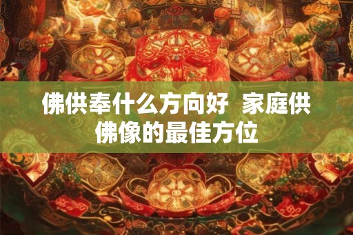 佛供奉什么方向好  家庭供佛像的最佳方位