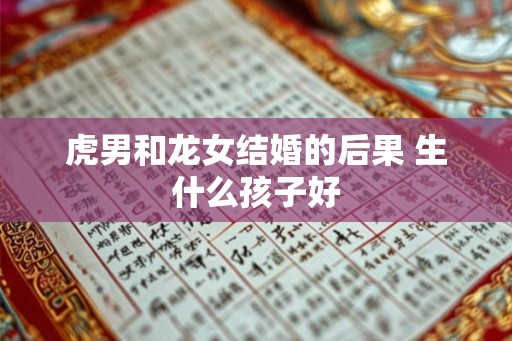 虎男和龙女结婚的后果 生什么孩子好