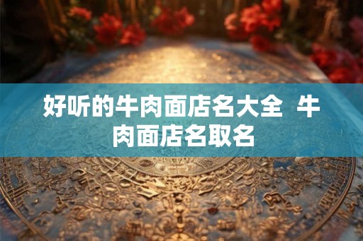 好听的牛肉面店名大全 牛肉面店名取名 好听的牛肉面店名大全 牛肉面店名取名