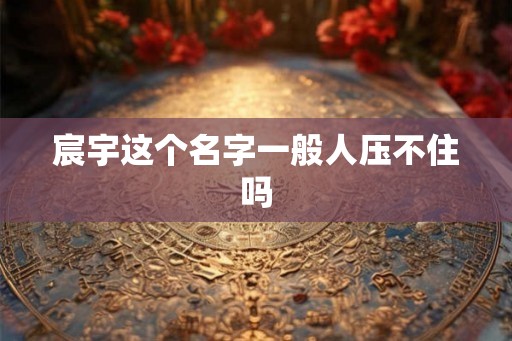 宸宇这个名字一般人压不住吗