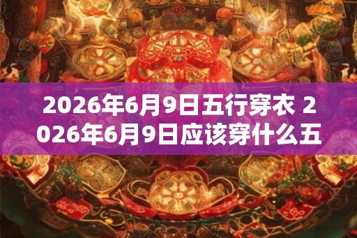 2026年6月9日五行穿衣 2026年6月9日应该穿什么五行指南