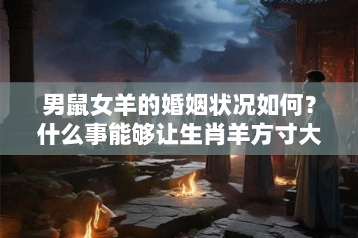 男鼠女羊的婚姻状况如何?什么事能够让生肖羊方寸大乱? 男鼠女羊的婚姻状况如何?什么事能够让生肖羊方寸大乱?