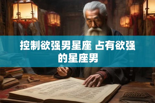 控制欲强男星座 占有欲强的星座男