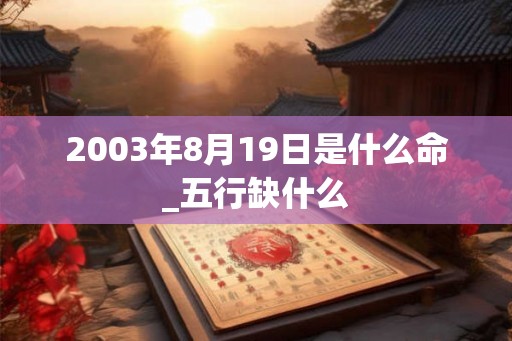 2003年8月19日是什么命_五行缺什么 2003年8月19日是什么命_五行缺什么