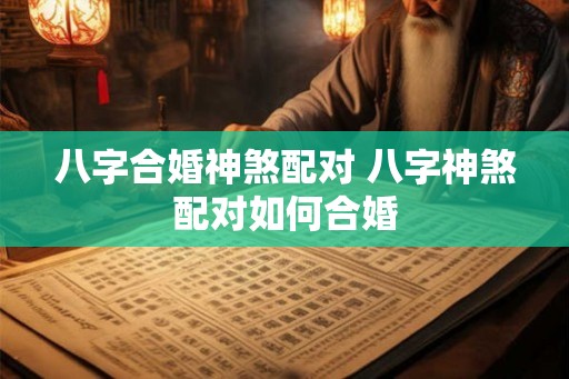 八字合婚神煞配对 八字神煞配对如何合婚