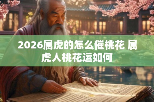 2026属虎的怎么催桃花 属虎人桃花运如何