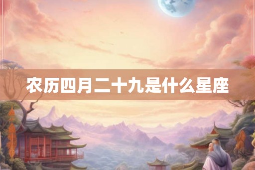 农历四月二十九是什么星座 农历四月二十九是什么星座