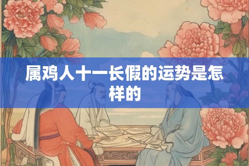 属鸡人十一长假的运势是怎样的 属鸡人十一长假的运势是怎样的