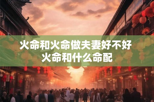 火命和火命做夫妻好不好 火命和什么命配