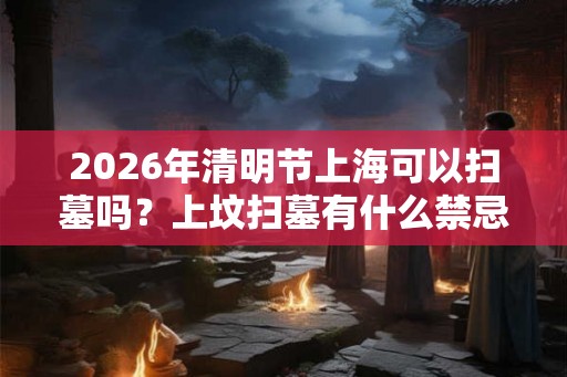 2026年清明节上海可以扫墓吗？上坟扫墓有什么禁忌？