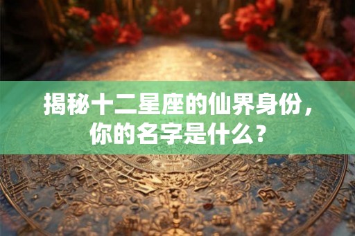 揭秘十二星座的仙界身份，你的名字是什么？