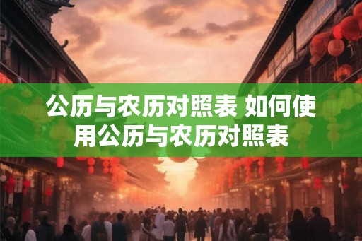公历与农历对照表 如何使用公历与农历对照表 公历与农历对照表 如何使用公历与农历对照表