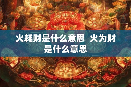 火耗财是什么意思  火为财是什么意思