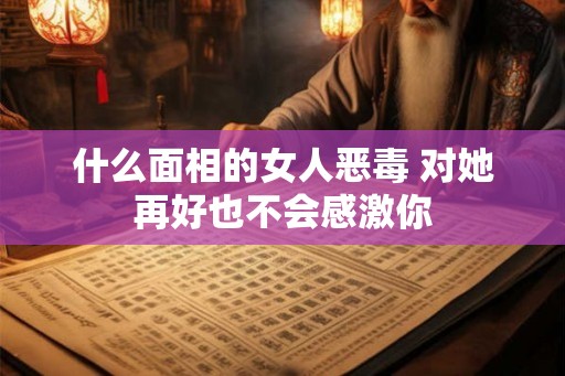 什么面相的女人恶毒 对她再好也不会感激你 什么面相的女人恶毒 对她再好也不会感激你