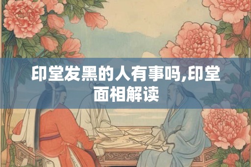印堂发黑的人有事吗,印堂面相解读