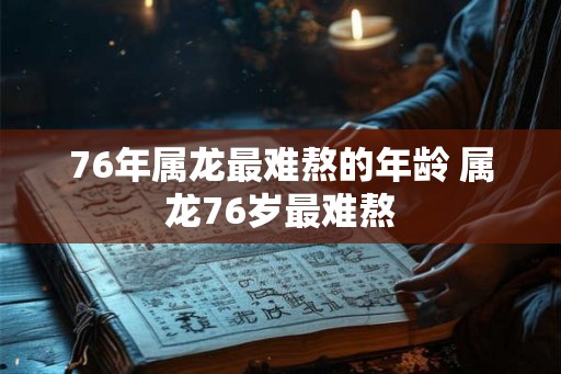 76年属龙最难熬的年龄 属龙76岁最难熬 76年属龙最难熬的年龄 属龙76岁最难熬