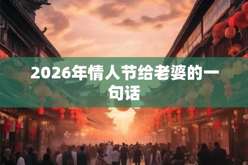 2026年情人节给老婆的一句话 2026年情人节给老婆的一句话