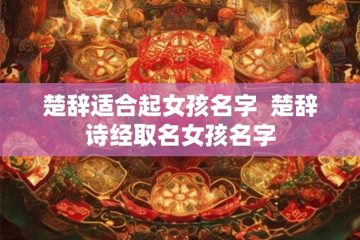 楚辞适合起女孩名字  楚辞诗经取名女孩名字