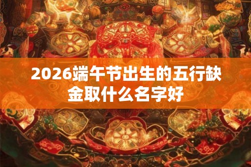 2026端午节出生的五行缺金取什么名字好