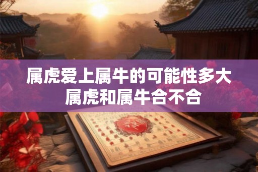 属虎爱上属牛的可能性多大  属虎和属牛合不合