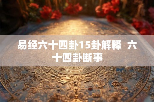 易经六十四卦15卦解释  六十四卦断事