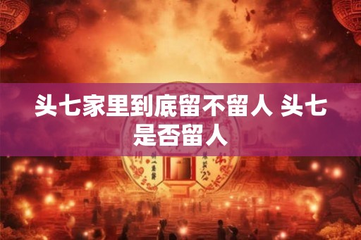 头七家里到底留不留人 头七是否留人