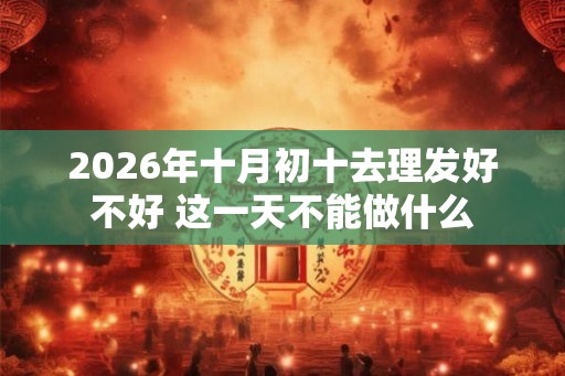 2026年十月初十去理发好不好 这一天不能做什么
