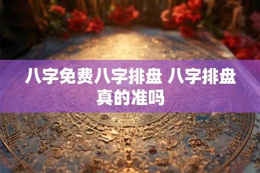八字免费八字排盘 八字排盘真的准吗