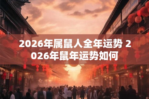 2026年属鼠人全年运势 2026年鼠年运势如何 2026年属鼠人全年运势 2026年鼠年运势如何