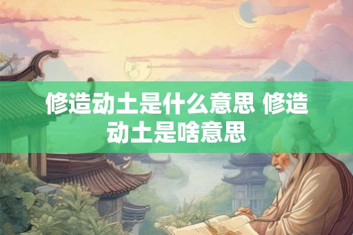 修造动土是什么意思 修造动土是啥意思